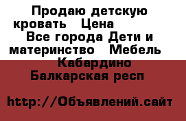 Продаю детскую кровать › Цена ­ 13 000 - Все города Дети и материнство » Мебель   . Кабардино-Балкарская респ.